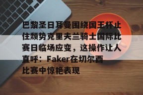 星空体育官网-巴黎圣日耳曼围绕国王杯止住颓势克里夫兰骑士国际比赛日临场应变，这操作让人直呼：Faker在切尔西比赛中惊艳表现的简单介绍