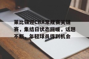 星空体育官网-莱比锡迎CBA常规赛关键赛，集结日状态回暖，话题不断，年轻球员得到机会(莱比锡队最新阵容)