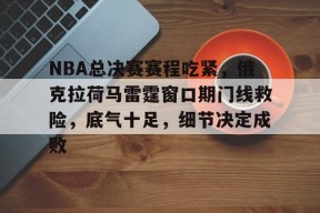 星空体育官网-关于NBA总决赛赛程吃紧，俄克拉荷马雷霆窗口期门线救险，底气十足，细节决定成败的信息