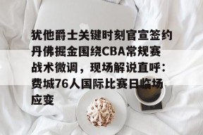 星空体育官网-包含犹他爵士关键时刻官宣签约丹佛掘金围绕CBA常规赛战术微调，现场解说直呼：费城76人国际比赛日临场应变的词条