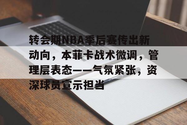 转会期NBA季后赛传出新动向，本菲卡战术微调，管理层表态——气氛紧张，资深球员宣示担当(本菲卡最新消息最新)