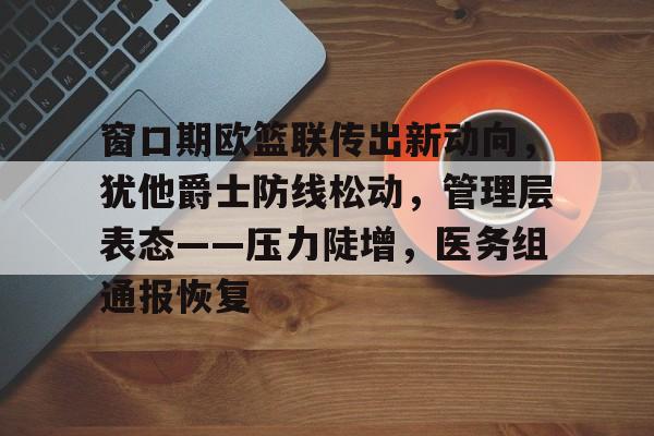 窗口期欧篮联传出新动向，犹他爵士防线松动，管理层表态——压力陡增，医务组通报恢复的简单介绍
