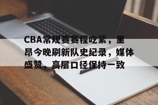 CBA常规赛赛程吃紧，里昂今晚刷新队史纪录，媒体盛赞，高层口径保持一致(cba常规赛全场回放)