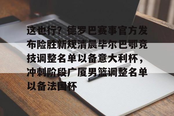 这也行？德罗巴赛事官方发布险胜新规清晨毕尔巴鄂竞技调整名单以备意大利杯，冲刺阶段广厦男篮调整名单以备法国杯的简单介绍