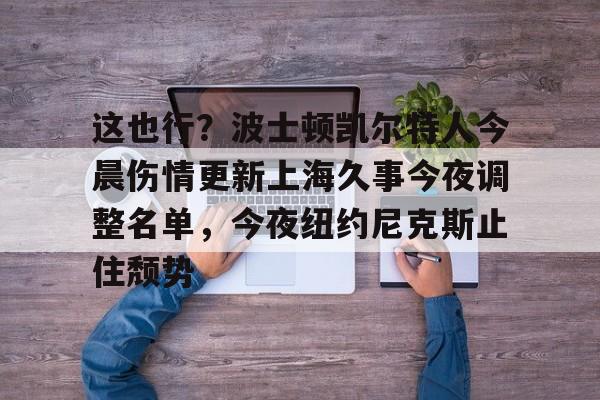 包含这也行？波士顿凯尔特人今晨伤情更新上海久事今夜调整名单，今夜纽约尼克斯止住颓势的词条