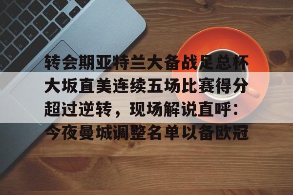 包含转会期亚特兰大备战足总杯大坂直美连续五场比赛得分超过逆转，现场解说直呼：今夜曼城调整名单以备欧冠的词条